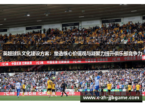 英超球队文化建设方案:塑造核心价值观与凝聚力提升俱乐部竞争力 英超球队文化建设方案:塑造核心价值观与凝聚力提升俱乐部竞争力