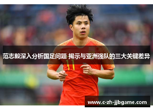 范志毅深入分析国足问题 揭示与亚洲强队的三大关键差异 范志毅深入分析国足问题 揭示与亚洲强队的三大关键差异