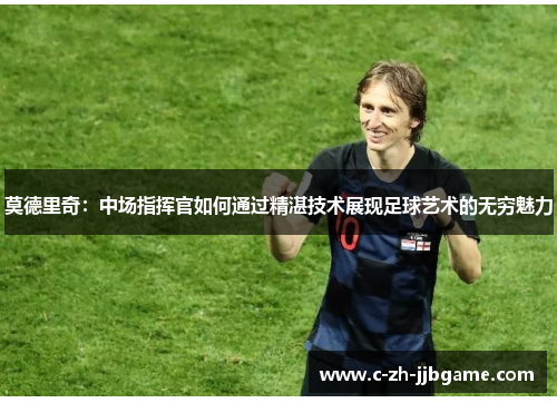 莫德里奇:中场指挥官如何通过精湛技术展现足球艺术的无穷魅力 莫德里奇:中场指挥官如何通过精湛技术展现足球艺术的无穷魅力