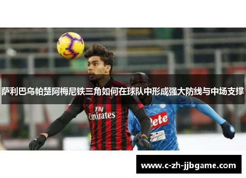 萨利巴乌帕楚阿梅尼铁三角如何在球队中形成强大防线与中场支撑 萨利巴乌帕楚阿梅尼铁三角如何在球队中形成强大防线与中场支撑