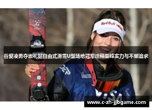 谷爱凌勇夺崇礼站自由式滑雪U型场地冠军诠释巅峰实力与不懈追求 谷爱凌勇夺崇礼站自由式滑雪U型场地冠军诠释巅峰实力与不懈追求