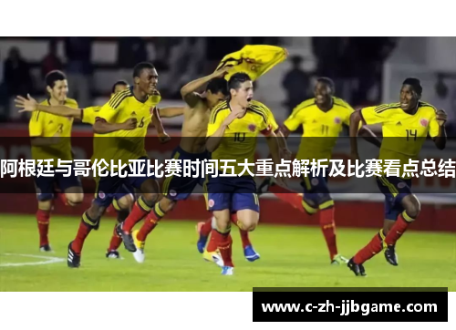 阿根廷与哥伦比亚比赛时间五大重点解析及比赛看点总结 阿根廷与哥伦比亚比赛时间五大重点解析及比赛看点总结