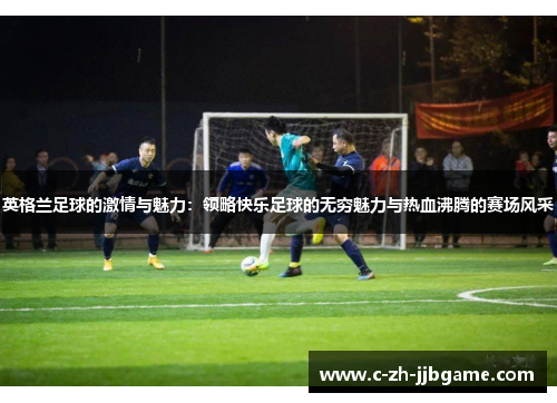 英格兰足球的激情与魅力:领略快乐足球的无穷魅力与热血沸腾的赛场风采 英格兰足球的激情与魅力:领略快乐足球的无穷魅力与热血沸腾的赛场风采