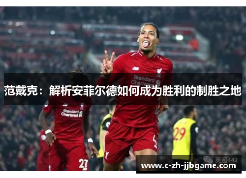 范戴克：解析安菲尔德如何成为胜利的制胜之地