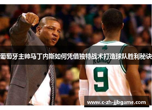 葡萄牙主帅马丁内斯如何凭借独特战术打造球队胜利秘诀 葡萄牙主帅马丁内斯如何凭借独特战术打造球队胜利秘诀