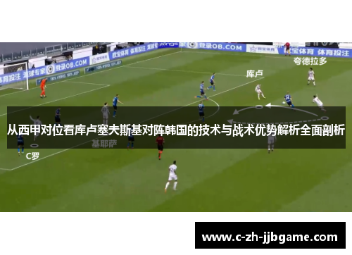 从西甲对位看库卢塞夫斯基对阵韩国的技术与战术优势解析全面剖析