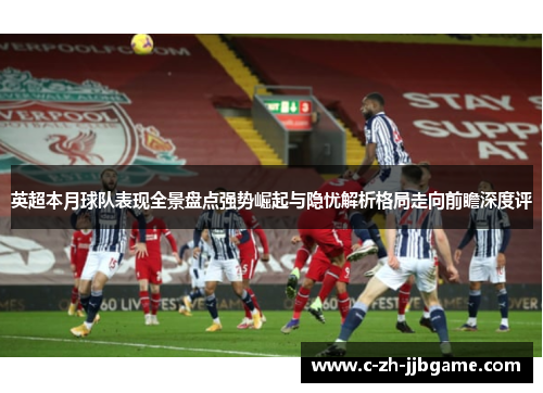 英超本月球队表现全景盘点强势崛起与隐忧解析格局走向前瞻深度评