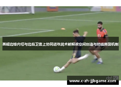 英超边锋内切与边后卫套上协同进攻战术新解读空间创造与防线撕裂机制