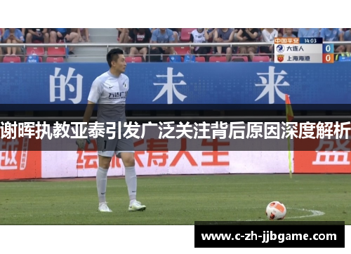 谢晖执教亚泰引发广泛关注背后原因深度解析