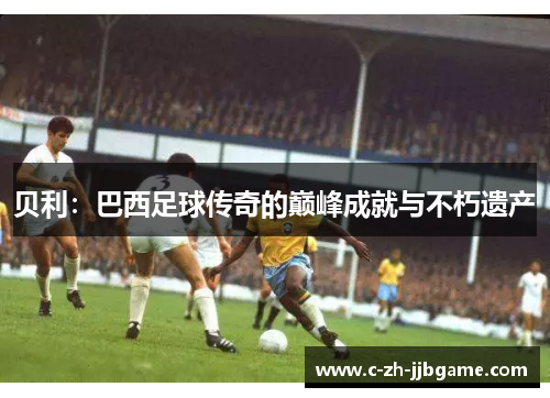 贝利：巴西足球传奇的巅峰成就与不朽遗产