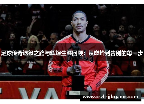 足球传奇退役之路与辉煌生涯回顾：从巅峰到告别的每一步