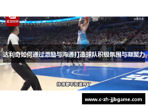 达利奇如何通过激励与沟通打造球队积极氛围与凝聚力