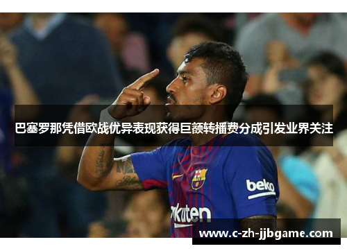 巴塞罗那凭借欧战优异表现获得巨额转播费分成引发业界关注