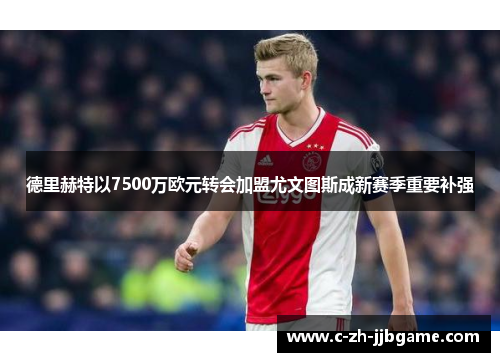 德里赫特以7500万欧元转会加盟尤文图斯成新赛季重要补强