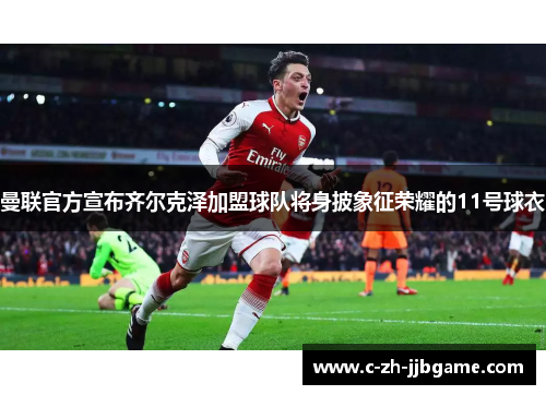 曼联官方宣布齐尔克泽加盟球队将身披象征荣耀的11号球衣