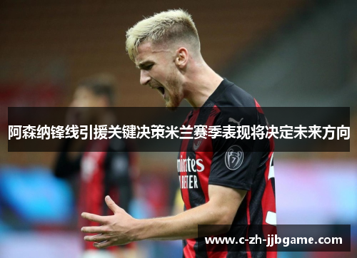 阿森纳锋线引援关键决策米兰赛季表现将决定未来方向