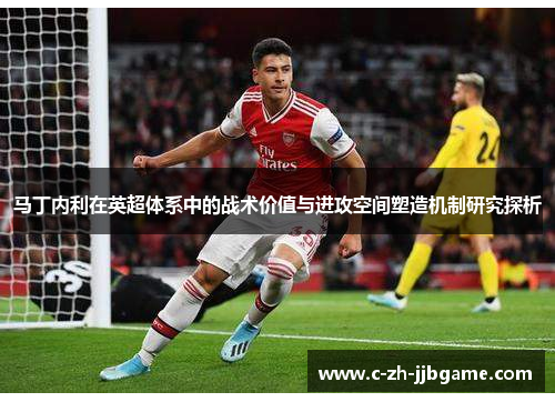 马丁内利在英超体系中的战术价值与进攻空间塑造机制研究探析