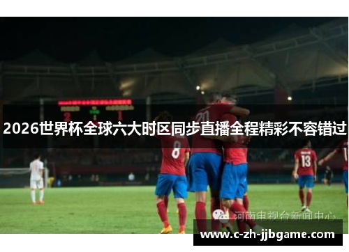 2026世界杯全球六大时区同步直播全程精彩不容错过 2026世界杯全球六大时区同步直播全程精彩不容错过