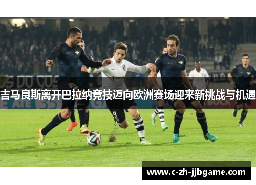 吉马良斯离开巴拉纳竞技迈向欧洲赛场迎来新挑战与机遇 吉马良斯离开巴拉纳竞技迈向欧洲赛场迎来新挑战与机遇